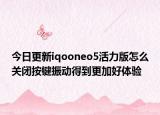 今日更新iqooneo5活力版怎么关闭按键振动得到更加好体验