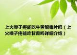 上火嗓子疼能吃牛黄解毒片吗（上火嗓子疼能吃甘蔗吗详细介绍）
