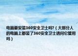 电脑要安装360安全卫士吗?（大部分人的电脑上都装了360安全卫士请问它管用吗）