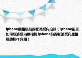 iphone原相机前置取消反向拍照（iphone前置如何取消反向原相机 iphone前置取消反向原相机的操作介绍）