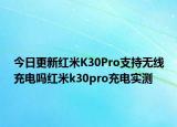 今日更新红米K30Pro支持无线充电吗红米k30pro充电实测