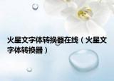 火星文字体转换器在线（火星文字体转换器）