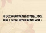 冷水江钢铁有限责任公司是上市公司吗（冷水江钢铁有限责任公司）