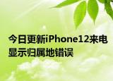 今日更新iPhone12来电显示归属地错误
