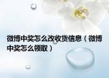 微博中奖怎么改收货信息（微博中奖怎么领取）