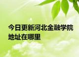 今日更新河北金融学院地址在哪里