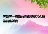 天津天一绿海首套房契税怎么算谁能告诉我