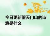 今日更新望天门山的诗意是什么