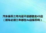 汽车保养三年内是不是都要去4S店（新车必须三年都在4s店保养吗）