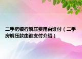 二手房银行解压费用由谁付（二手房解压款由谁支付介绍）