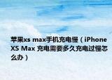 苹果xs max手机充电慢（iPhone XS Max 充电需要多久充电过慢怎么办）