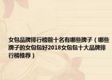 女包品牌排行榜前十名有哪些牌子（哪些牌子的女包包好2018女包包十大品牌排行榜推荐）