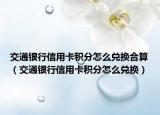 交通银行信用卡积分怎么兑换合算（交通银行信用卡积分怎么兑换）