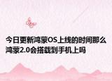 今日更新鸿蒙OS上线的时间那么鸿蒙2.0会搭载到手机上吗