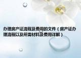 办理房产证流程及费用的文件（房产证办理流程以及所需材料及费用详解）
