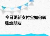 今日更新支付宝如何转账给朋友