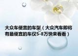 大众车便宜的车型（大众汽车即将有最便宜的车仅5-8万快来看看）