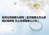 如何设置摄像头联网（监控摄像头怎么联网设置教程 怎么连接摄像头介绍）