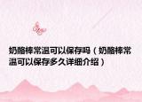 奶酪棒常温可以保存吗（奶酪棒常温可以保存多久详细介绍）