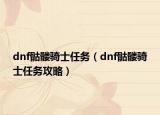 dnf骷髅骑士任务（dnf骷髅骑士任务攻略）