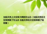 女航天员上太空来大姨妈怎么办（女航天员在太空来例假了怎么办 女航天员在太空来例假了如何做）