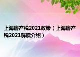 上海房产税2021政策（上海房产税2021解读介绍）