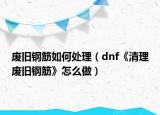 废旧钢筋如何处理（dnf《清理废旧钢筋》怎么做）