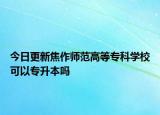 今日更新焦作师范高等专科学校可以专升本吗