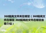 360隔离文件夹在哪里（360隔离文件在哪里 360隔离的文件在哪里查看介绍）