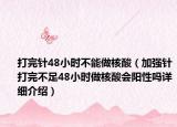 打完针48小时不能做核酸（加强针打完不足48小时做核酸会阳性吗详细介绍）