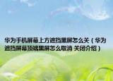 华为手机屏幕上方遮挡黑屏怎么关（华为遮挡屏幕顶端黑屏怎么取消 关闭介绍）