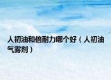 人初油和倍耐力哪个好（人初油气雾剂）