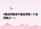 0是自然数或不是自然数（0 自然数之一）