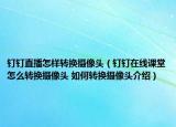 钉钉直播怎样转换摄像头（钉钉在线课堂怎么转换摄像头 如何转换摄像头介绍）