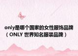 only是哪个国家的女性服饰品牌（ONLY 世界知名服装品牌）