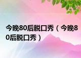 今晚80后脱口秀（今晚80后脱口秀）
