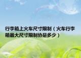 行李箱上火车尺寸限制（火车行李箱最大尺寸限制协是多少）