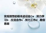 实现理想的根本途径是()a  .努力学习b  .交流合作c  .努力工作d  .勤奋勇敢