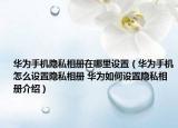 华为手机隐私相册在哪里设置（华为手机怎么设置隐私相册 华为如何设置隐私相册介绍）