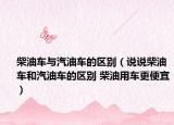 柴油车与汽油车的区别（说说柴油车和汽油车的区别 柴油用车更便宜）
