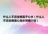什么人不适合喝莲子心水（什么人不适合喝莲心泡水详细介绍）