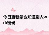 今日更新怎么知道别人wifi密码