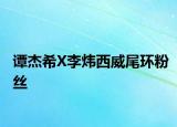谭杰希X李炜西威尾环粉丝