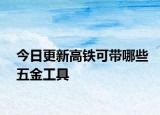 今日更新高铁可带哪些五金工具