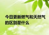 今日更新燃气和天然气的区别是什么