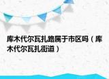 库木代尔瓦扎路属于市区吗（库木代尔瓦扎街道）