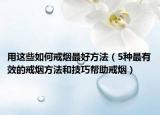用这些如何戒烟最好方法（5种最有效的戒烟方法和技巧帮助戒烟）