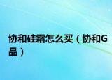 协和硅霜怎么买（协和G品）