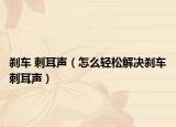 刹车 刺耳声（怎么轻松解决刹车刺耳声）