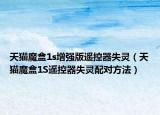 天猫魔盒1s增强版遥控器失灵（天猫魔盒1S遥控器失灵配对方法）